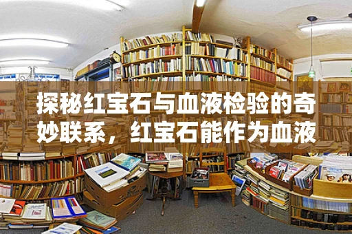 探秘红宝石与血液检验的奇妙联系，红宝石能作为血液分析的天然指示器吗？