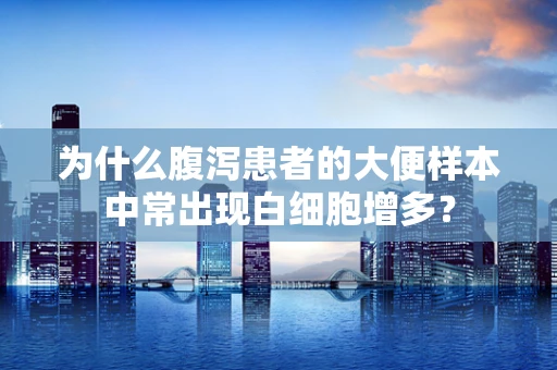 为什么腹泻患者的大便样本中常出现白细胞增多？