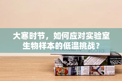 大寒时节，如何应对实验室生物样本的低温挑战？