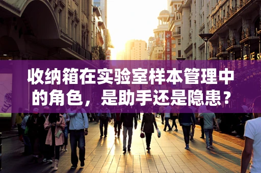 收纳箱在实验室样本管理中的角色，是助手还是隐患？