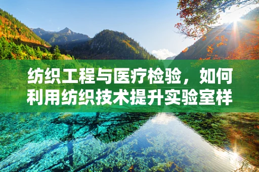 纺织工程与医疗检验，如何利用纺织技术提升实验室样本处理效率？
