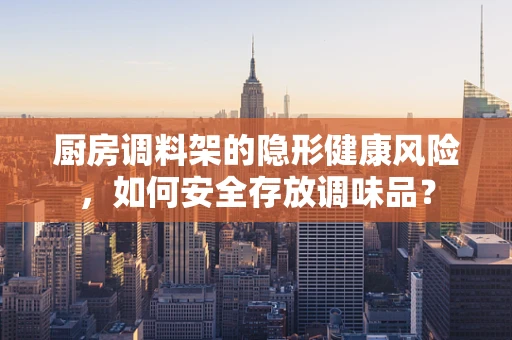 厨房调料架的隐形健康风险，如何安全存放调味品？