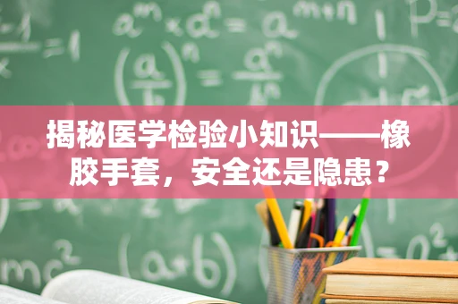 揭秘医学检验小知识——橡胶手套，安全还是隐患？