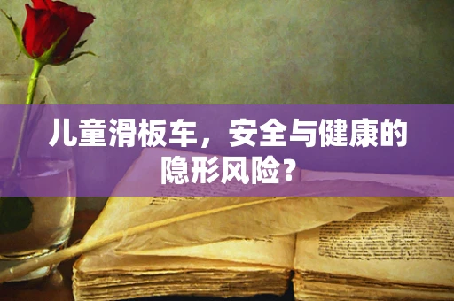 儿童滑板车，安全与健康的隐形风险？