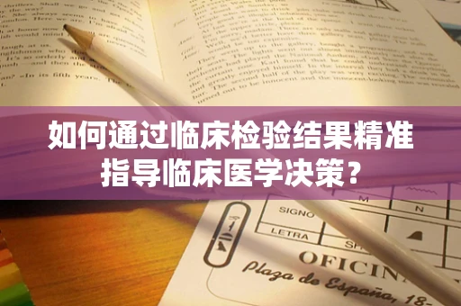 如何通过临床检验结果精准指导临床医学决策？