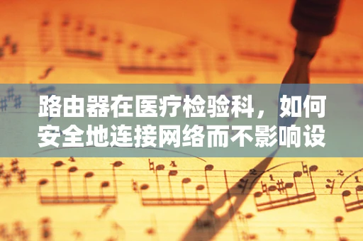 路由器在医疗检验科，如何安全地连接网络而不影响设备与数据安全？