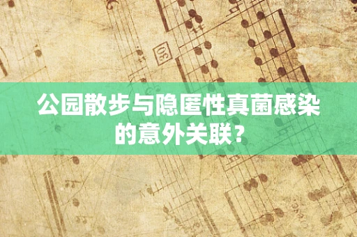 公园散步与隐匿性真菌感染的意外关联？