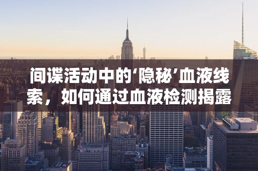 间谍活动中的‘隐秘’血液线索，如何通过血液检测揭露？