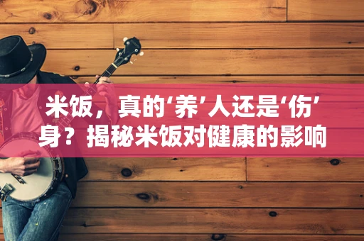 米饭，真的‘养’人还是‘伤’身？揭秘米饭对健康的影响