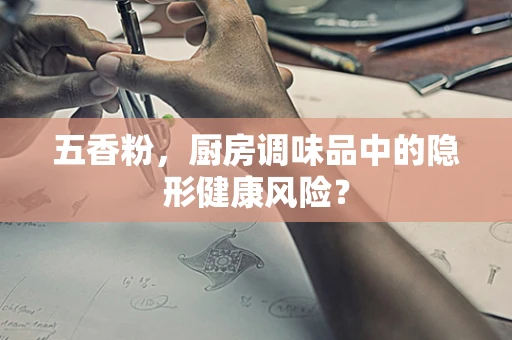 五香粉，厨房调味品中的隐形健康风险？