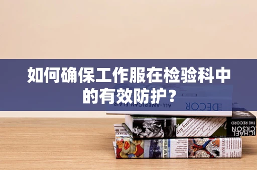 如何确保工作服在检验科中的有效防护？
