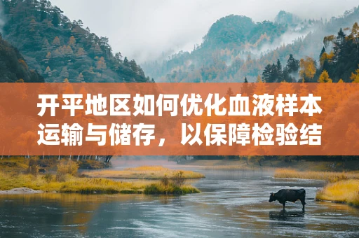 开平地区如何优化血液样本运输与储存，以保障检验结果的准确性？
