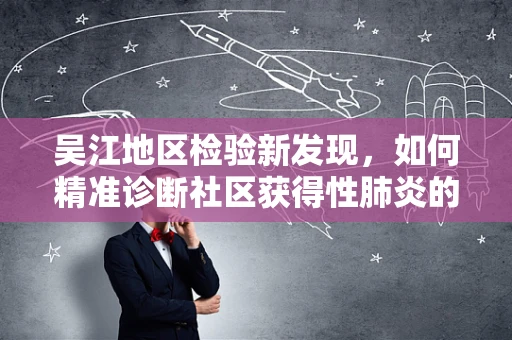 吴江地区检验新发现，如何精准诊断社区获得性肺炎的幕后英雄？