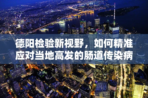 德阳检验新视野，如何精准应对当地高发的肠道传染病？
