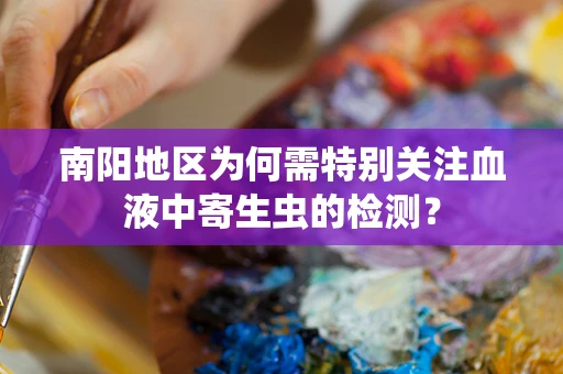 南阳地区为何需特别关注血液中寄生虫的检测？