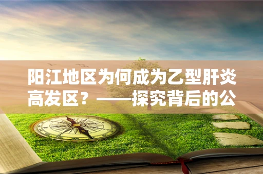 阳江地区为何成为乙型肝炎高发区？——探究背后的公共卫生因素
