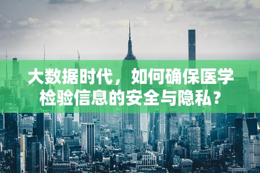大数据时代，如何确保医学检验信息的安全与隐私？