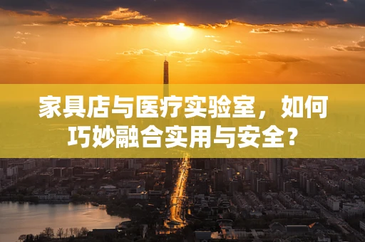 家具店与医疗实验室，如何巧妙融合实用与安全？