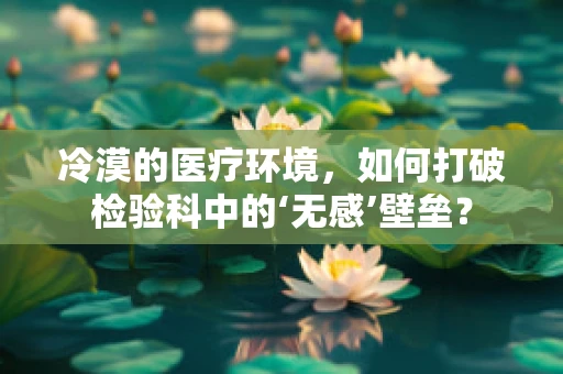 冷漠的医疗环境，如何打破检验科中的‘无感’壁垒？