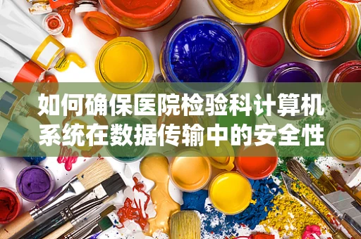 如何确保医院检验科计算机系统在数据传输中的安全性？