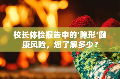 校长体检报告中的‘隐形’健康风险，您了解多少？