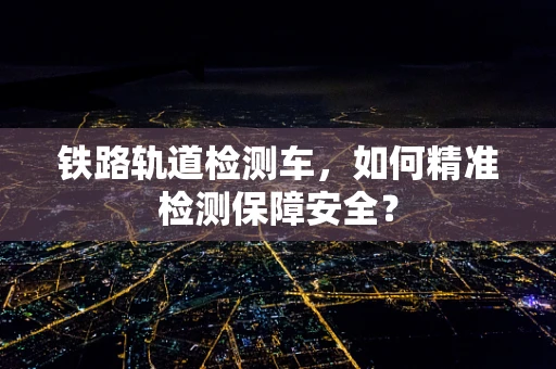 铁路轨道检测车，如何精准检测保障安全？