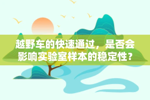越野车的快速通过，是否会影响实验室样本的稳定性？