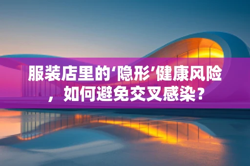 服装店里的‘隐形’健康风险，如何避免交叉感染？