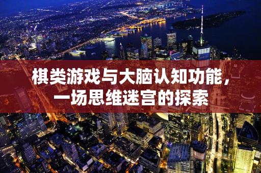 棋类游戏与大脑认知功能，一场思维迷宫的探索