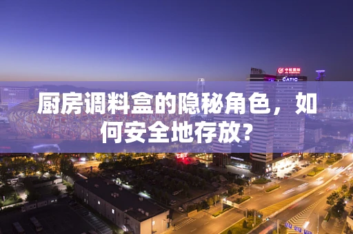 厨房调料盒的隐秘角色，如何安全地存放？