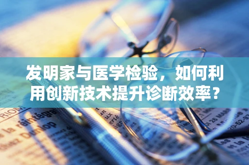 发明家与医学检验，如何利用创新技术提升诊断效率？