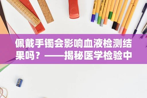 佩戴手镯会影响血液检测结果吗？——揭秘医学检验中的‘腕上秘密’
