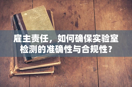 雇主责任，如何确保实验室检测的准确性与合规性？