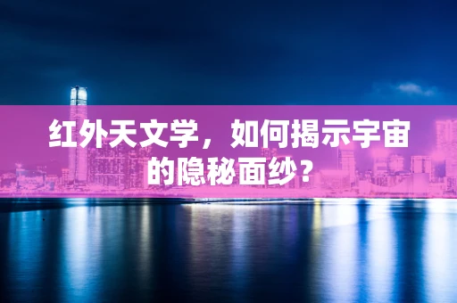 红外天文学，如何揭示宇宙的隐秘面纱？