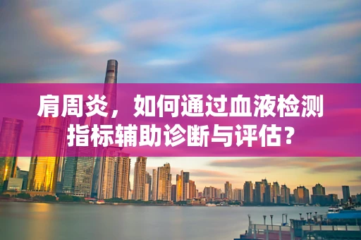 肩周炎，如何通过血液检测指标辅助诊断与评估？