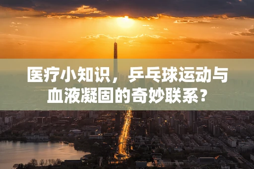 医疗小知识，乒乓球运动与血液凝固的奇妙联系？