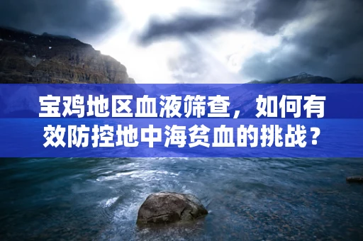 宝鸡地区血液筛查，如何有效防控地中海贫血的挑战？