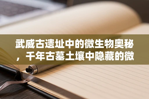 武威古遗址中的微生物奥秘，千年古墓土壤中隐藏的微生物时光胶囊