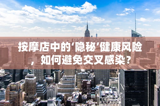按摩店中的‘隐秘’健康风险，如何避免交叉感染？