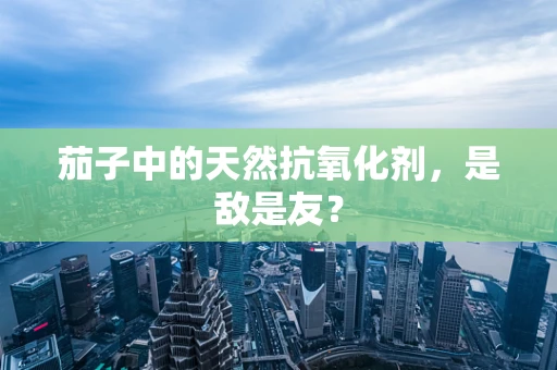 茄子中的天然抗氧化剂，是敌是友？