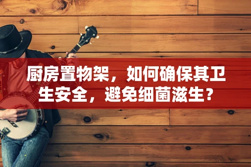 厨房置物架，如何确保其卫生安全，避免细菌滋生？