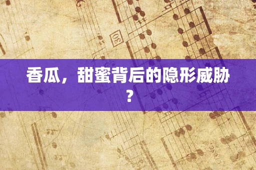 香瓜，甜蜜背后的隐形威胁？