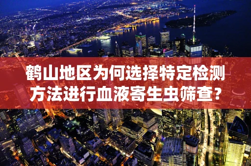 鹤山地区为何选择特定检测方法进行血液寄生虫筛查？