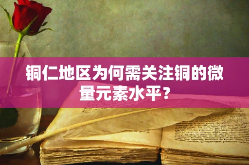 铜仁地区为何需关注铜的微量元素水平？