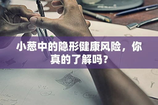 小葱中的隐形健康风险，你真的了解吗？