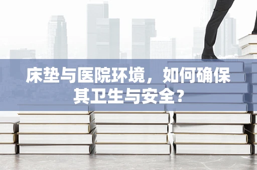 床垫与医院环境，如何确保其卫生与安全？