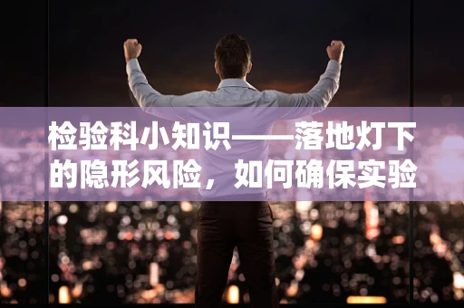 检验科小知识——落地灯下的隐形风险，如何确保实验室安全？