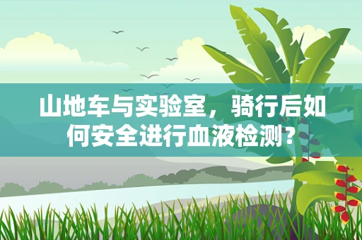 山地车与实验室，骑行后如何安全进行血液检测？