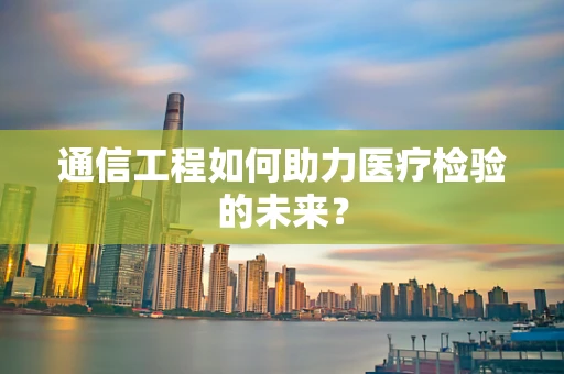 通信工程如何助力医疗检验的未来？