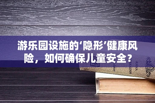 游乐园设施的‘隐形’健康风险，如何确保儿童安全？